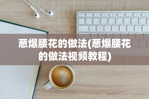 葱爆腰花的做法(葱爆腰花的做法视频教程)