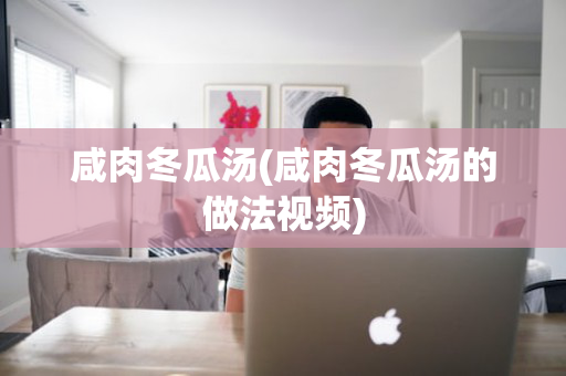 咸肉冬瓜汤(咸肉冬瓜汤的做法视频)