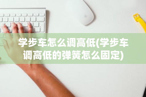 学步车怎么调高低(学步车调高低的弹簧怎么固定)