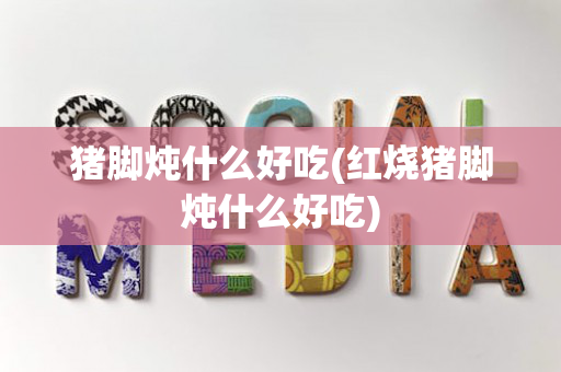 猪脚炖什么好吃(红烧猪脚炖什么好吃)