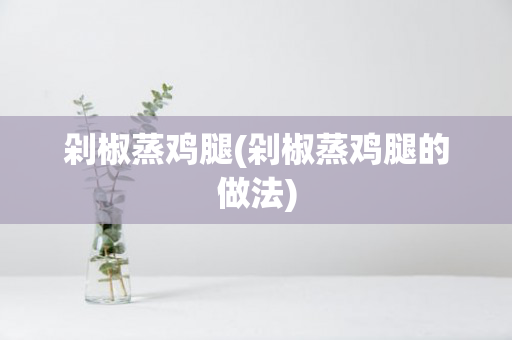 剁椒蒸鸡腿(剁椒蒸鸡腿的做法)