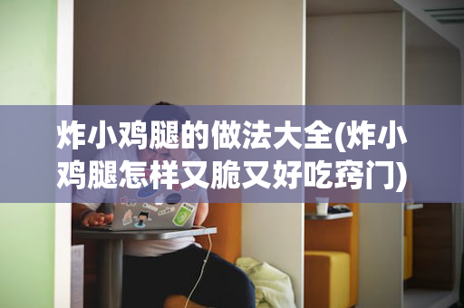 炸小鸡腿的做法大全(炸小鸡腿怎样又脆又好吃窍门)