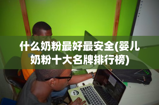 什么奶粉最好最安全(婴儿奶粉十大名牌排行榜)