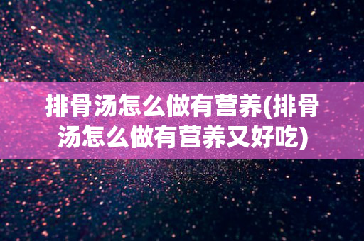 排骨汤怎么做有营养(排骨汤怎么做有营养又好吃)