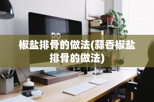 椒盐排骨的做法(蒜香椒盐排骨的做法)