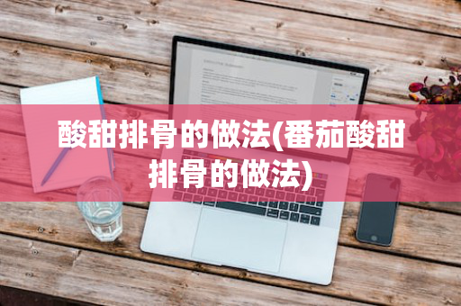 酸甜排骨的做法(番茄酸甜排骨的做法)
