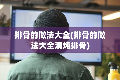 排骨的做法大全(排骨的做法大全清炖排骨)