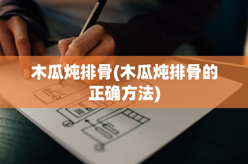 木瓜炖排骨(木瓜炖排骨的正确方法)