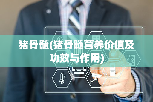 猪骨髓(猪骨髓营养价值及功效与作用)
