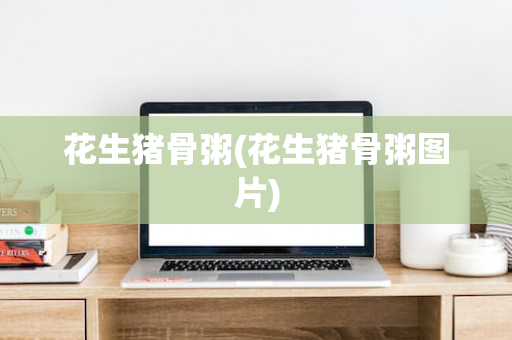 花生猪骨粥(花生猪骨粥图片)