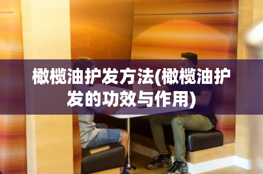 橄榄油护发方法(橄榄油护发的功效与作用)