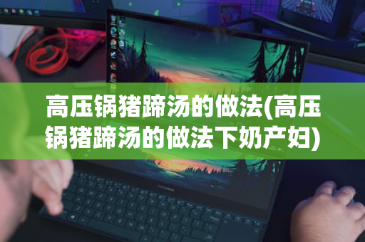 高压锅猪蹄汤的做法(高压锅猪蹄汤的做法下奶产妇)
