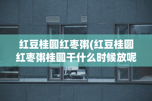 红豆桂圆红枣粥(红豆桂圆红枣粥桂圆干什么时候放呢)