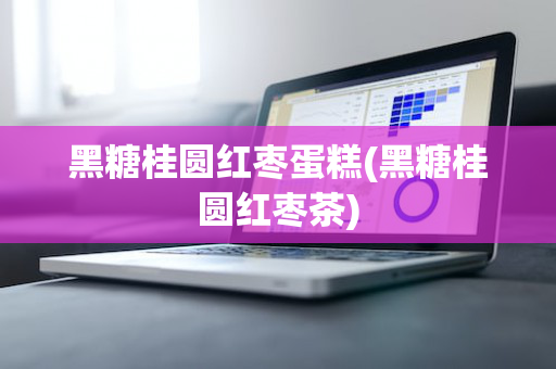 黑糖桂圆红枣蛋糕(黑糖桂圆红枣茶)
