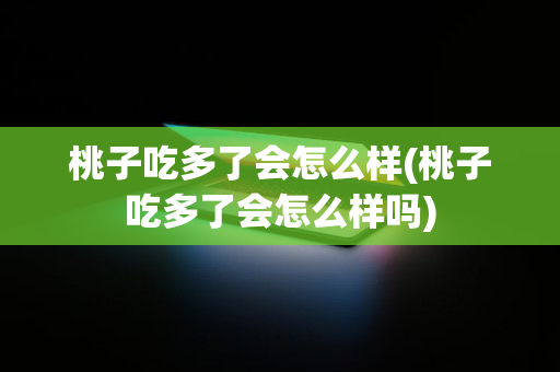 桃子吃多了会怎么样(桃子吃多了会怎么样吗)