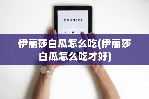 伊丽莎白瓜怎么吃(伊丽莎白瓜怎么吃才好)
