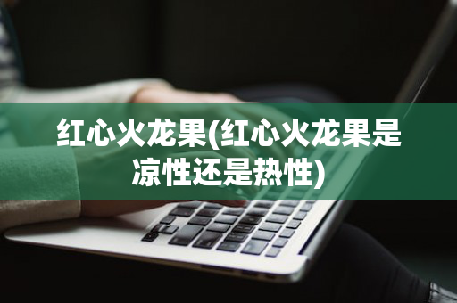 红心火龙果(红心火龙果是凉性还是热性)