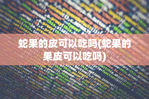 蛇果的皮可以吃吗(蛇果的果皮可以吃吗)
