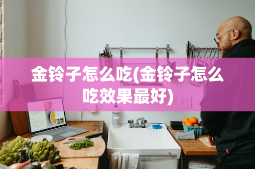 金铃子怎么吃(金铃子怎么吃效果最好)