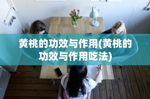 黄桃的功效与作用(黄桃的功效与作用吃法)