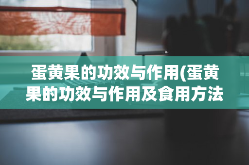 蛋黄果的功效与作用(蛋黄果的功效与作用及食用方法)