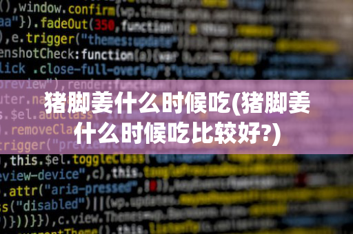 猪脚姜什么时候吃(猪脚姜什么时候吃比较好?)