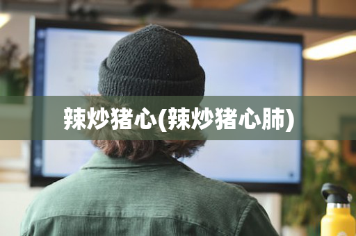 辣炒猪心(辣炒猪心肺)