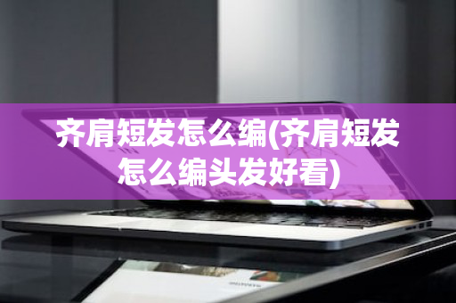 齐肩短发怎么编(齐肩短发怎么编头发好看)