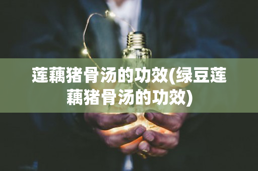 莲藕猪骨汤的功效(绿豆莲藕猪骨汤的功效)