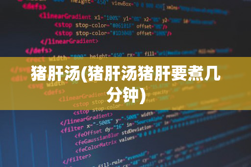 猪肝汤(猪肝汤猪肝要煮几分钟)