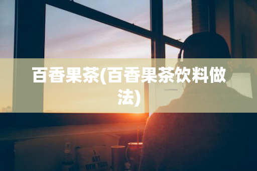 百香果茶(百香果茶饮料做法)