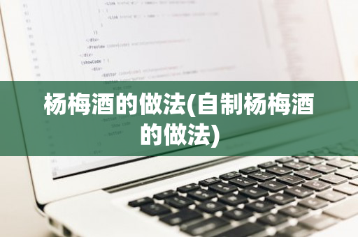 杨梅酒的做法(自制杨梅酒的做法)