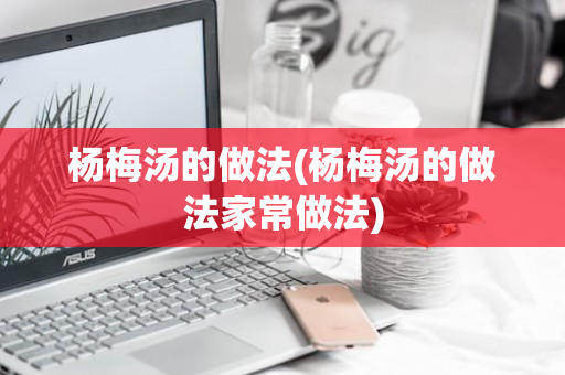 杨梅汤的做法(杨梅汤的做法家常做法)