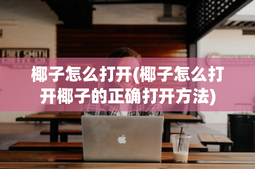 椰子怎么打开(椰子怎么打开椰子的正确打开方法)