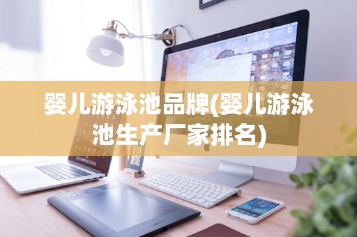 婴儿游泳池品牌(婴儿游泳池生产厂家排名)