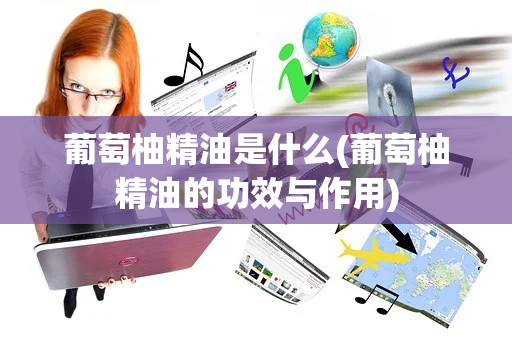葡萄柚精油是什么(葡萄柚精油的功效与作用)