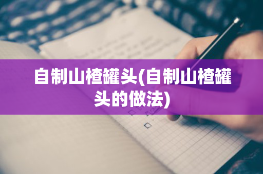 自制山楂罐头(自制山楂罐头的做法)