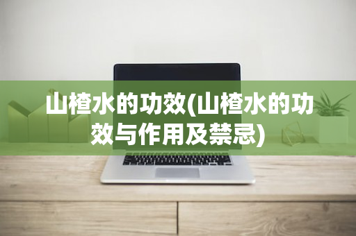 山楂水的功效(山楂水的功效与作用及禁忌)