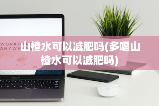 山楂水可以减肥吗(多喝山楂水可以减肥吗)