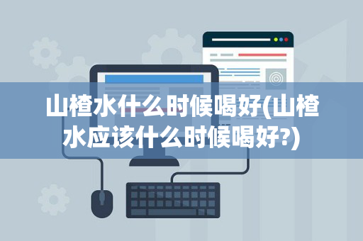 山楂水什么时候喝好(山楂水应该什么时候喝好?)