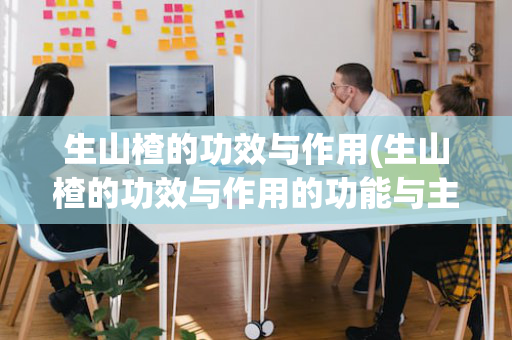 生山楂的功效与作用(生山楂的功效与作用的功能与主治)