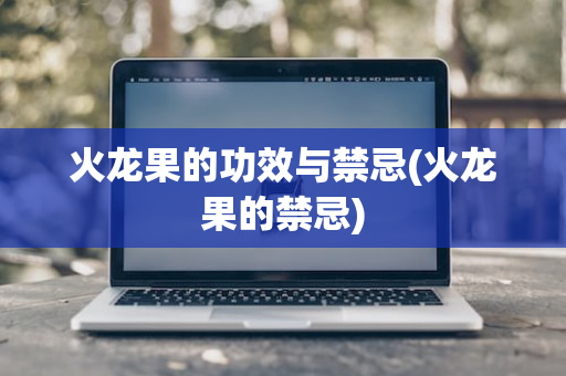 火龙果的功效与禁忌(火龙果的禁忌)