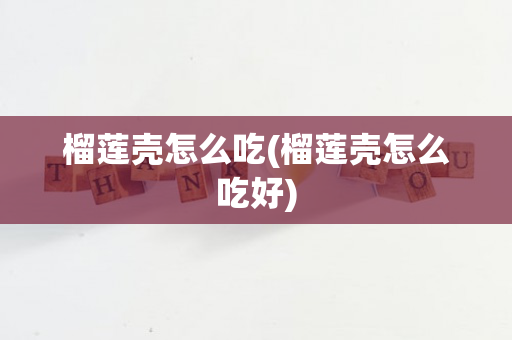 榴莲壳怎么吃(榴莲壳怎么吃好)