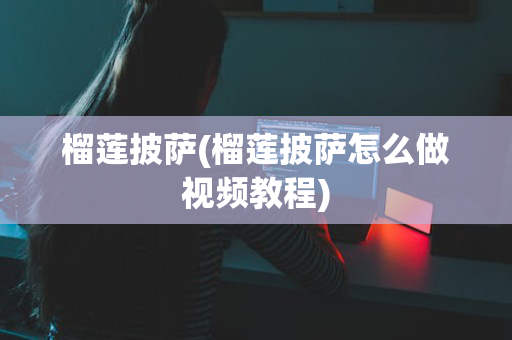 榴莲披萨(榴莲披萨怎么做视频教程)