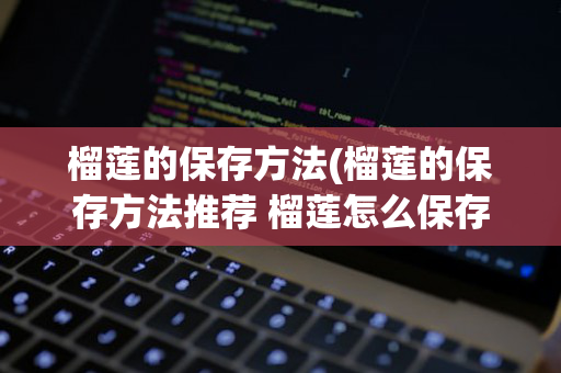 榴莲的保存方法(榴莲的保存方法推荐 榴莲怎么保存才好)