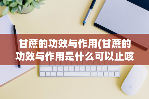 甘蔗的功效与作用(甘蔗的功效与作用是什么可以止咳吗)