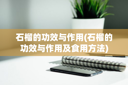 石榴的功效与作用(石榴的功效与作用及食用方法)