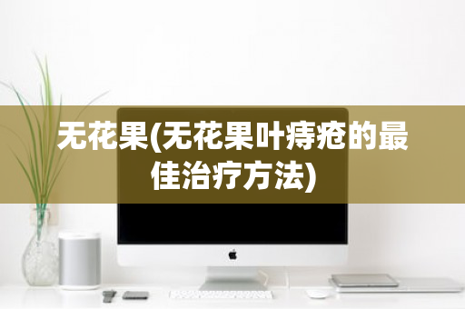 无花果(无花果叶痔疮的最佳治疗方法)