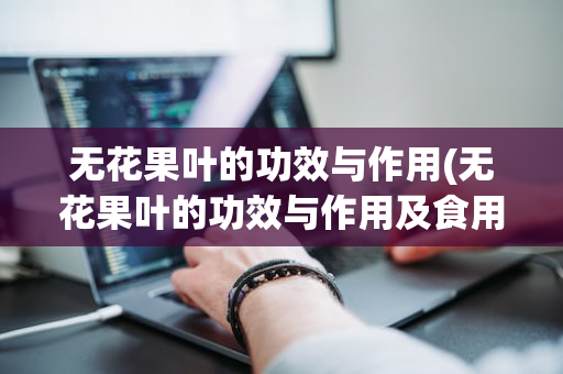 无花果叶的功效与作用(无花果叶的功效与作用及食用方法)