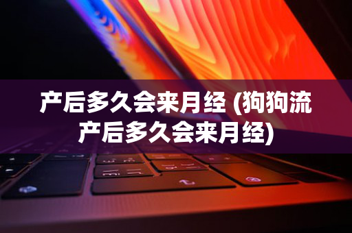 产后多久会来月经 (狗狗流产后多久会来月经)